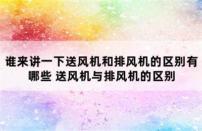 谁来讲一下送风机和排风机的区别有哪些 送风机与排风机的区别